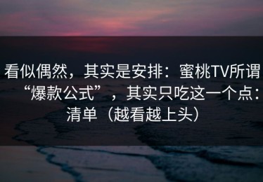 看似偶然，其实是安排：蜜桃TV所谓“爆款公式”，其实只吃这一个点：清单（越看越上头）