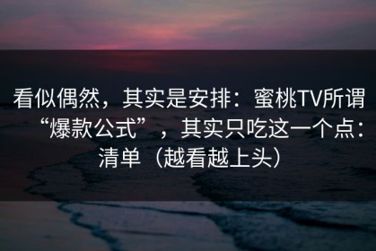 看似偶然，其实是安排：蜜桃TV所谓“爆款公式”，其实只吃这一个点：清单（越看越上头）