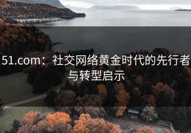 51.com：社交网络黄金时代的先行者与转型启示