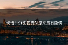 惋惜！91影视竟然原来另有隐情