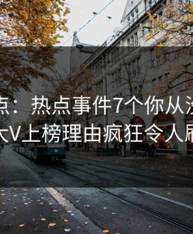 黑料盘点：热点事件7个你从没注意的细节，大V上榜理由疯狂令人刷爆评论
