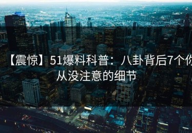 【震惊】51爆料科普：八卦背后7个你从没注意的细节