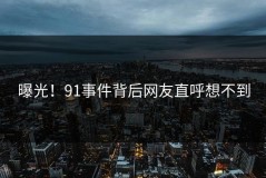曝光！91事件背后网友直呼想不到