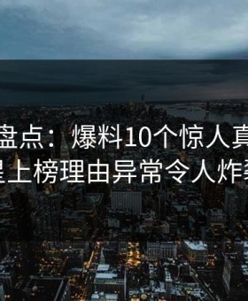 微密圈盘点：爆料10个惊人真相，明星上榜理由异常令人炸裂