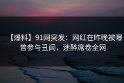 【爆料】91网突发：网红在昨晚被曝曾参与丑闻，迷醉席卷全网
