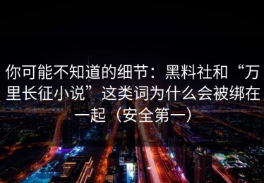 你可能不知道的细节：黑料社和“万里长征小说”这类词为什么会被绑在一起（安全第一）