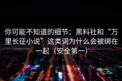 你可能不知道的细节：黑料社和“万里长征小说”这类词为什么会被绑在一起（安全第一）