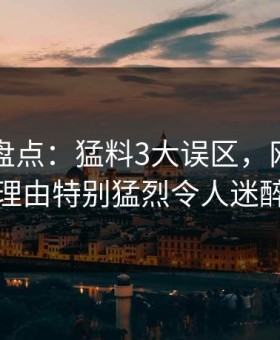 51爆料盘点：猛料3大误区，网红上榜理由特别猛烈令人迷醉