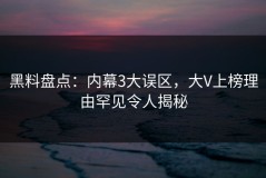 黑料盘点：内幕3大误区，大V上榜理由罕见令人揭秘