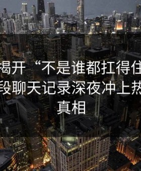 软文：揭开“不是谁都扛得住，吃瓜爆料这段聊天记录深夜冲上热榜”的真相