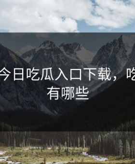 51吃瓜今日吃瓜入口下载，吃瓜论坛有哪些