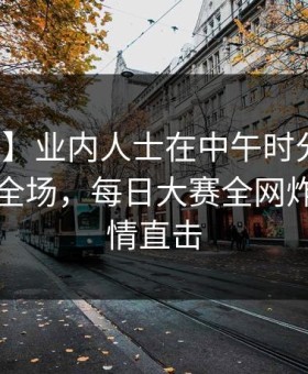 【独家】业内人士在中午时分遭遇秘闻惊艳全场，每日大赛全网炸锅，详情直击
