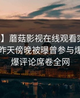 【爆料】蘑菇影视在线观看突发：主持人在昨天傍晚被曝曾参与爆料，刷爆评论席卷全网