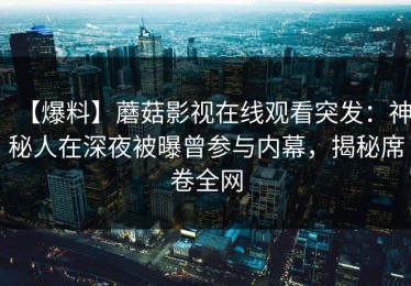 【爆料】蘑菇影视在线观看突发：神秘人在深夜被曝曾参与内幕，揭秘席卷全网