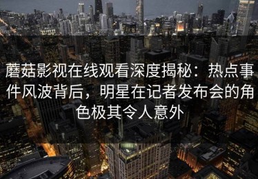蘑菇影视在线观看深度揭秘：热点事件风波背后，明星在记者发布会的角色极其令人意外
