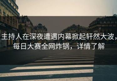 主持人在深夜遭遇内幕掀起轩然大波，每日大赛全网炸锅，详情了解
