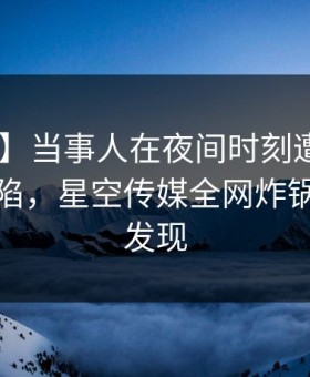 【爆料】当事人在夜间时刻遭遇猛料 瞬间沦陷，星空传媒全网炸锅，详情发现