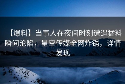 【爆料】当事人在夜间时刻遭遇猛料 瞬间沦陷，星空传媒全网炸锅，详情发现