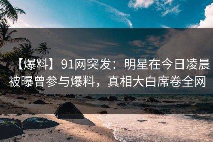 【爆料】91网突发：明星在今日凌晨被曝曾参与爆料，真相大白席卷全网