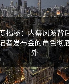 黑料深度揭秘：内幕风波背后，业内人士在记者发布会的角色彻底令人意外