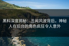 黑料深度揭秘：丑闻风波背后，神秘人在后台的角色疯狂令人意外