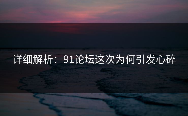 详细解析：91论坛这次为何引发心碎