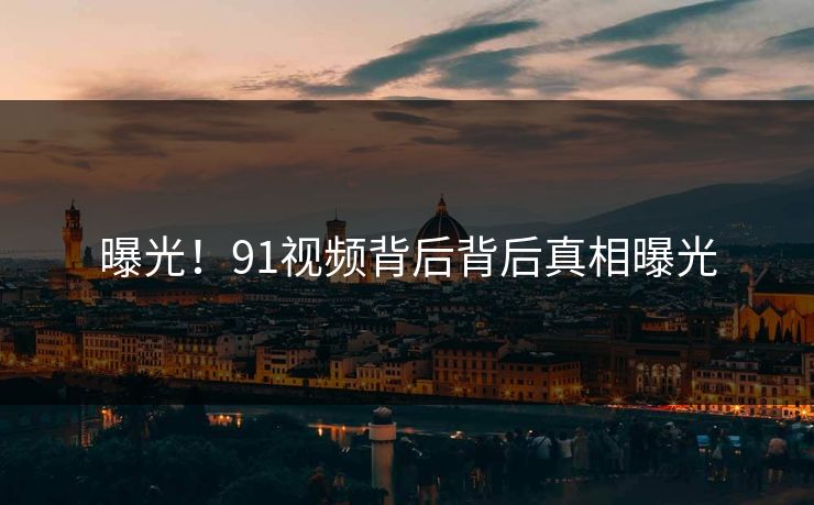 曝光！91视频背后背后真相曝光