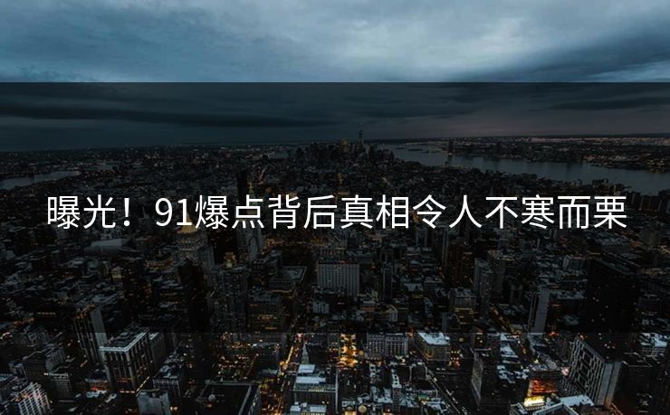曝光！91爆点背后真相令人不寒而栗