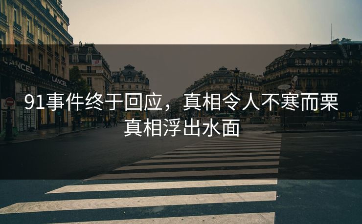 91事件终于回应，真相令人不寒而栗真相浮出水面