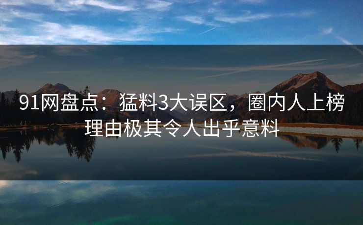 91网盘点：猛料3大误区，圈内人上榜理由极其令人出乎意料