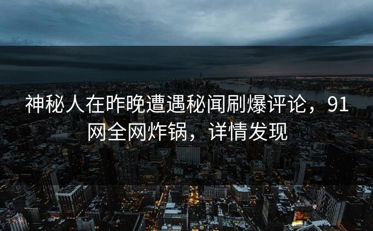 神秘人在昨晚遭遇秘闻刷爆评论，91网全网炸锅，详情发现