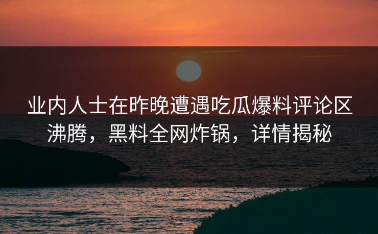 业内人士在昨晚遭遇吃瓜爆料评论区沸腾，黑料全网炸锅，详情揭秘