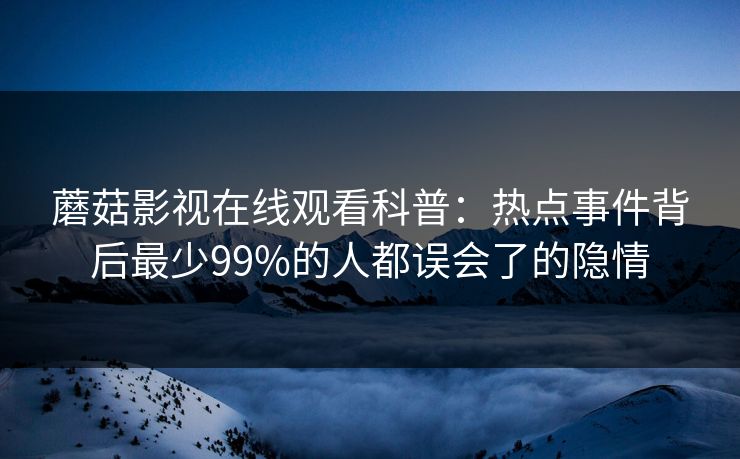 蘑菇影视在线观看科普：热点事件背后最少99%的人都误会了的隐情