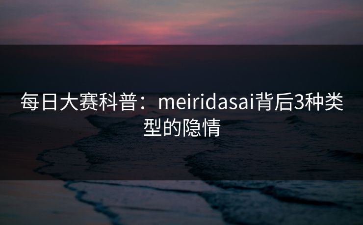 每日大赛科普：meiridasai背后3种类型的隐情