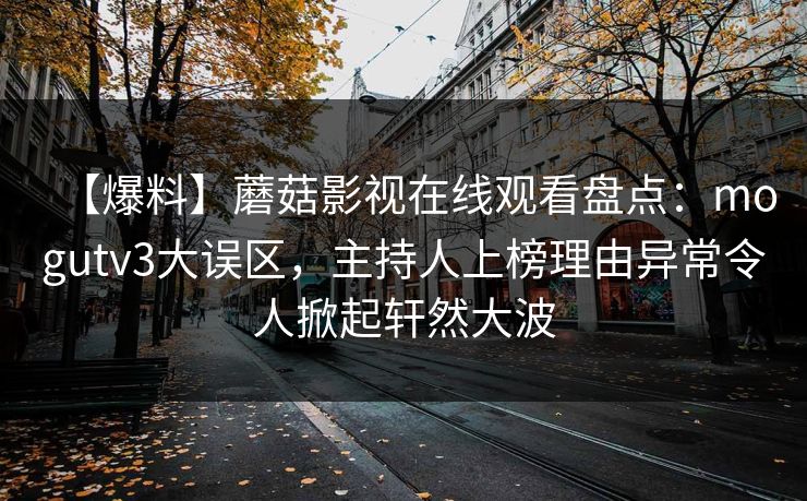 【爆料】蘑菇影视在线观看盘点：mogutv3大误区，主持人上榜理由异常令人掀起轩然大波