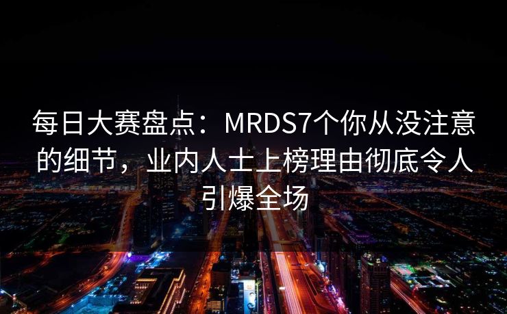 每日大赛盘点：MRDS7个你从没注意的细节，业内人士上榜理由彻底令人引爆全场