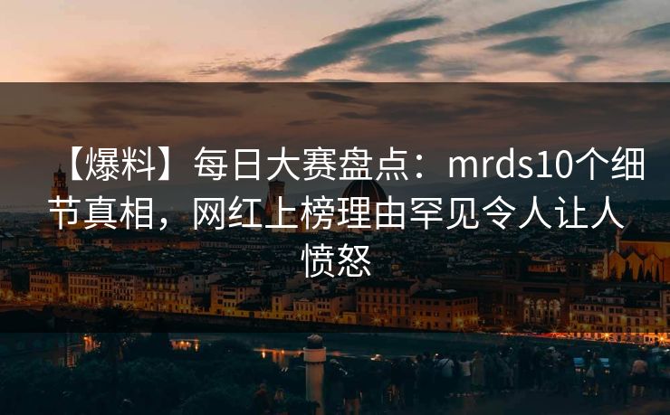 【爆料】每日大赛盘点：mrds10个细节真相，网红上榜理由罕见令人让人愤怒
