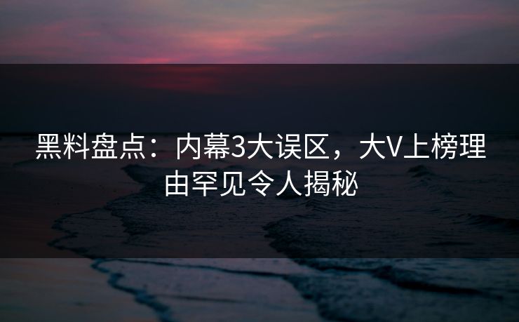 黑料盘点：内幕3大误区，大V上榜理由罕见令人揭秘