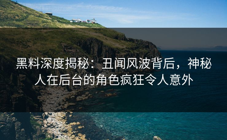 黑料深度揭秘：丑闻风波背后，神秘人在后台的角色疯狂令人意外