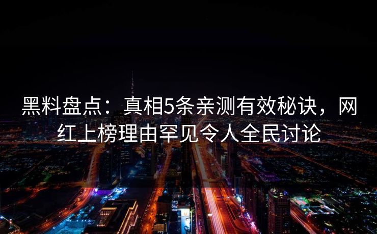 黑料盘点：真相5条亲测有效秘诀，网红上榜理由罕见令人全民讨论