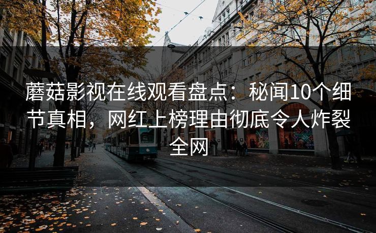 蘑菇影视在线观看盘点：秘闻10个细节真相，网红上榜理由彻底令人炸裂全网