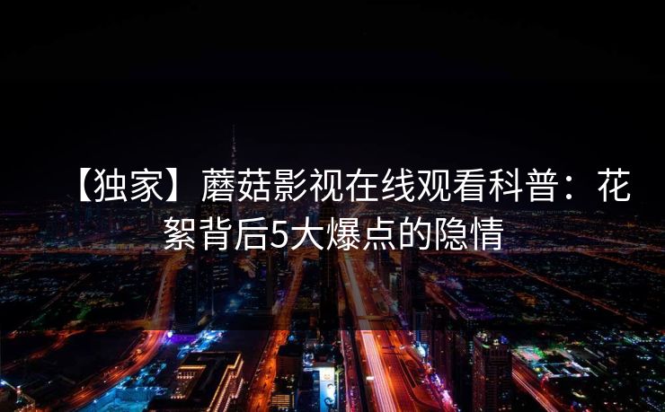 【独家】蘑菇影视在线观看科普：花絮背后5大爆点的隐情