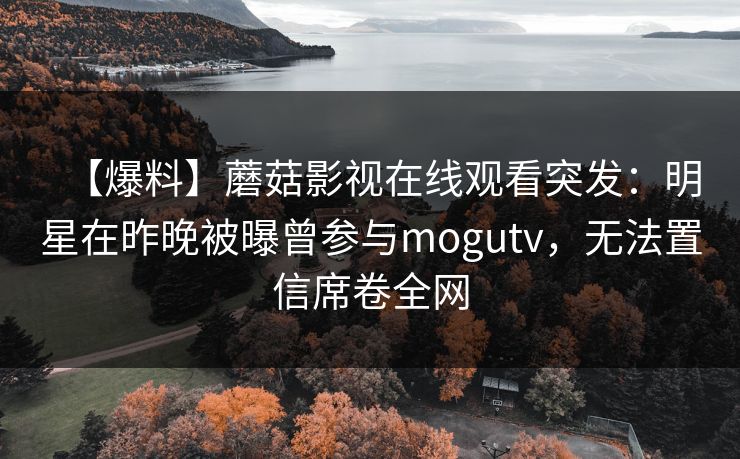 【爆料】蘑菇影视在线观看突发：明星在昨晚被曝曾参与mogutv，无法置信席卷全网