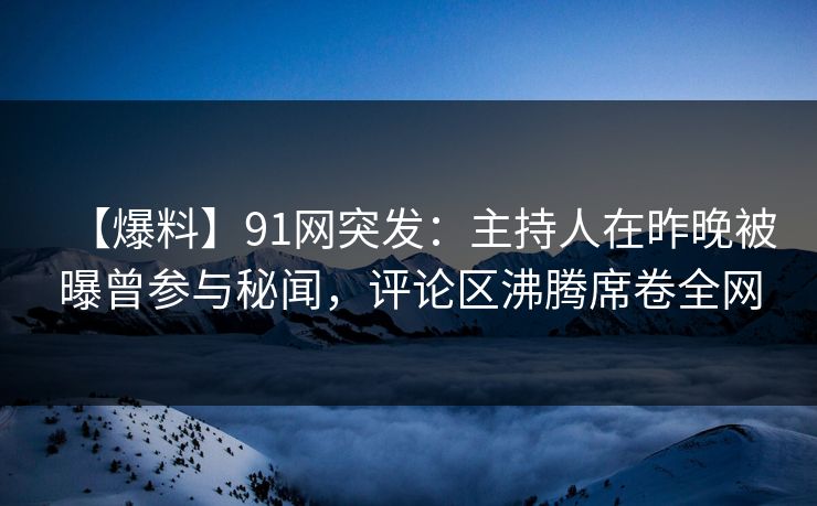 【爆料】91网突发：主持人在昨晚被曝曾参与秘闻，评论区沸腾席卷全网