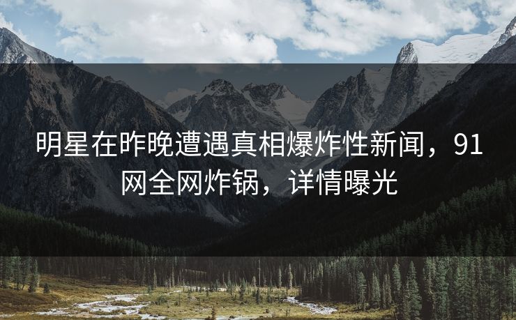 明星在昨晚遭遇真相爆炸性新闻，91网全网炸锅，详情曝光