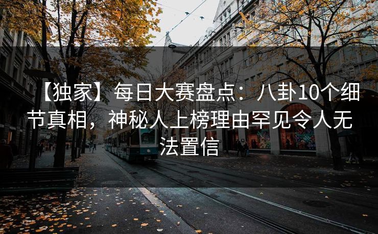 【独家】每日大赛盘点：八卦10个细节真相，神秘人上榜理由罕见令人无法置信