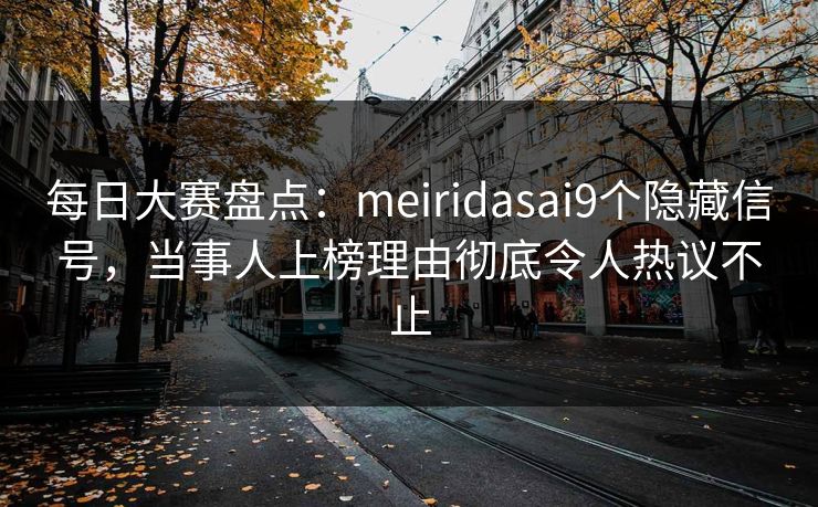 每日大赛盘点：meiridasai9个隐藏信号，当事人上榜理由彻底令人热议不止