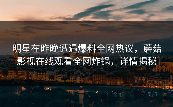 明星在昨晚遭遇爆料全网热议，蘑菇影视在线观看全网炸锅，详情揭秘
