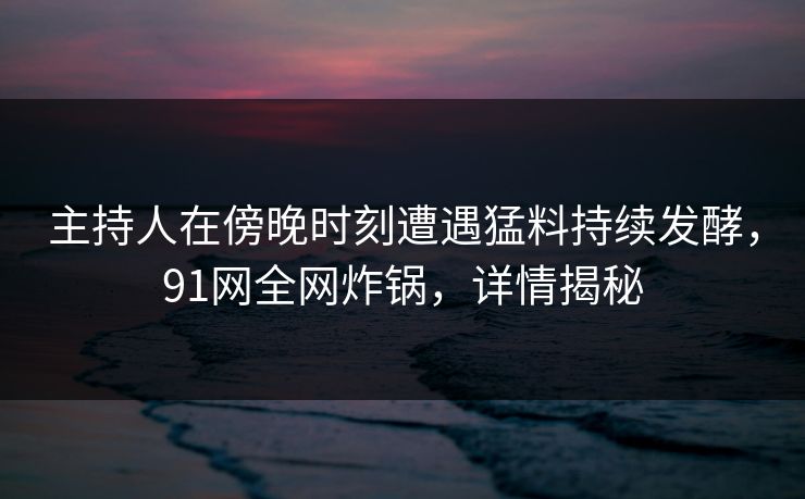 主持人在傍晚时刻遭遇猛料持续发酵，91网全网炸锅，详情揭秘