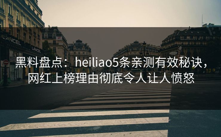 黑料盘点：heiliao5条亲测有效秘诀，网红上榜理由彻底令人让人愤怒